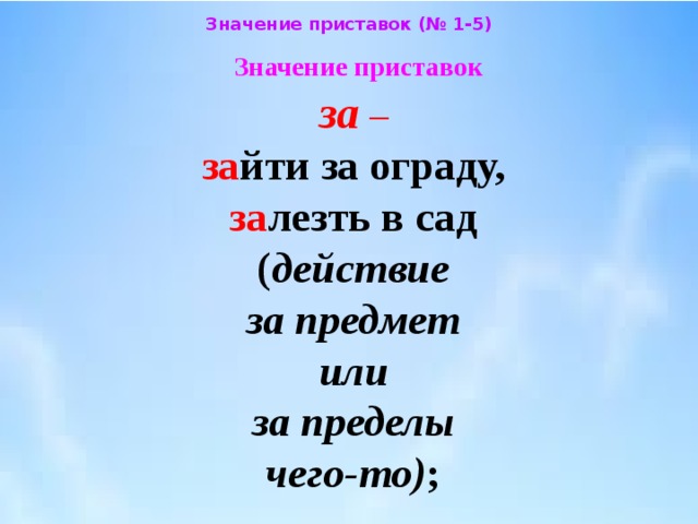 Значение приставок (№ 1-5) Значение приставок  за –   за йти за ограду,  за лезть в сад  ( действие  за предмет  или  за пределы  чего-то) ; 