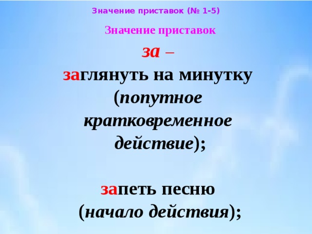 Значение приставок (№ 1-5) Значение приставок  за  –   за глянуть на минутку  ( попутное  кратковременное  действие );    за петь песню  ( начало действия ); 
