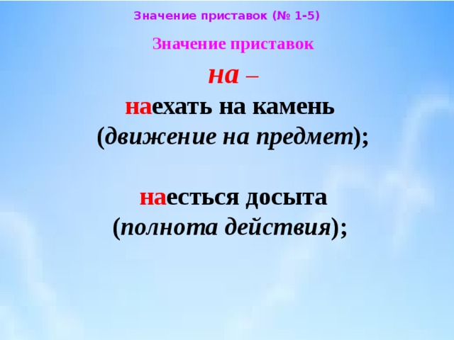 Значение приставок (№ 1-5) Значение приставок  на –  на ехать на камень  ( движение на предмет );    на есться досыта  ( полнота действия ); 