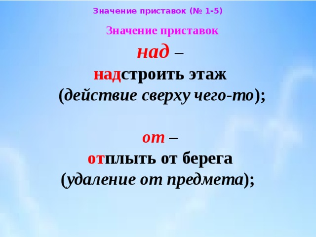 Значение приставок (№ 1-5) Значение приставок  над  –  над строить этаж  ( действие сверху чего-то );  от –  от плыть от берега  ( удаление от предмета ); 