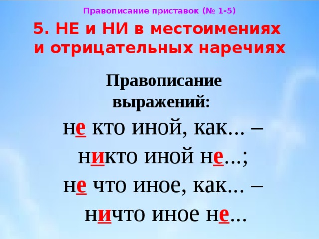 Правописание приставок (№ 1-5) 5. НЕ и НИ в местоимениях  и отрицательных наречиях Правописание  выражений:  н е кто иной, как... –  н и кто иной н е ...;  н е что иное, как... –  н и что иное н е ... 