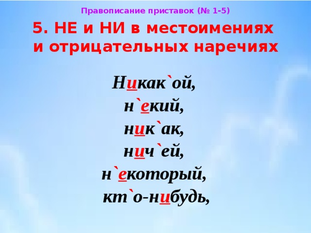 Правописание приставок (№ 1-5) 5. НЕ и НИ в местоимениях  и отрицательных наречиях Н и как ` ой,  н ` е кий,  н и к ` ак,  н и ч ` ей,  н ` е который,  кт ` о-н и будь, 