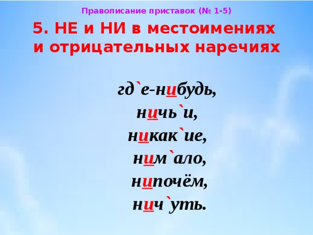 Правописание приставок (№ 1-5) 5. НЕ и НИ в местоимениях  и отрицательных наречиях гд ` е-н и будь, н и чь ` и,  н и как ` ие,  н и м ` ало,  н и почём,  н и ч ` уть. 