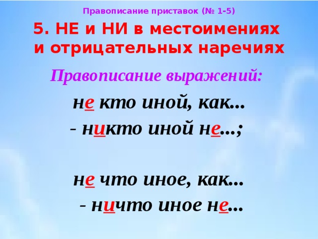 Правописание приставок (№ 1-5) 5. НЕ и НИ в местоимениях  и отрицательных наречиях Правописание выражений:   н е кто иной, как...  - н и кто иной н е ...;  н е что иное, как...  - н и что иное н е ... 
