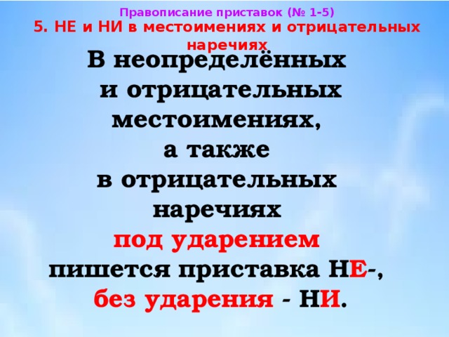 Правописание приставок (№ 1-5) 5. НЕ и НИ в местоимениях и отрицательных наречиях В неопределённых  и отрицательных местоимениях, а также  в отрицательных наречиях   под ударением  пишется приставка Н Е -,  без ударения - Н И . 
