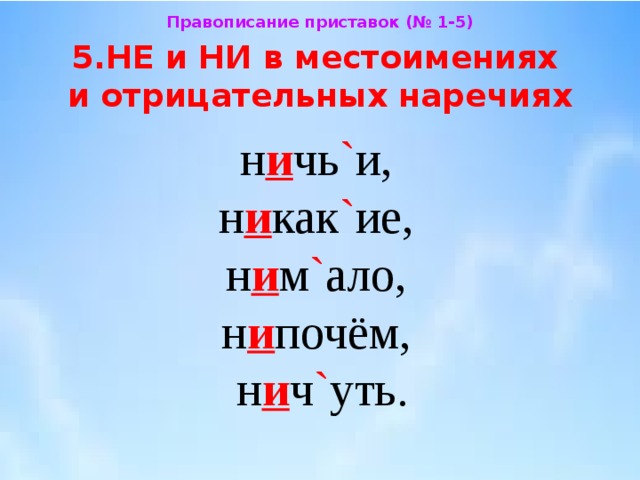 Правописание приставок (№ 1-5) 5.НЕ и НИ в местоимениях  и отрицательных наречиях н и чь ` и,  н и как ` ие,  н и м ` ало,  н и почём,  н и ч ` уть. 