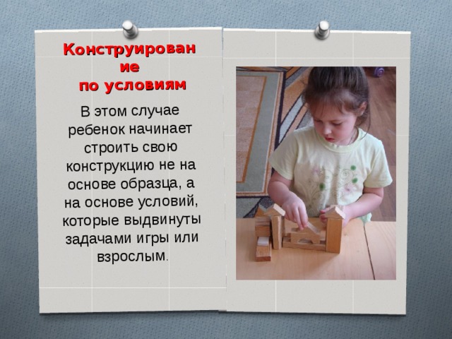 Конструирование  по условиям В этом случае ребенок начинает строить свою конструкцию не на основе образца, а на основе условий, которые выдвинуты задачами игры или взрослым . 