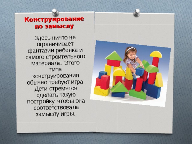    Конструирование по замыслу   Здесь ничто не ограничивает фантазии ребенка и самого строительного материала. Этого типа конструирования обычно требует игра. Дети стремятся сделать такую постройку, чтобы она соответствовала замыслу игры. 