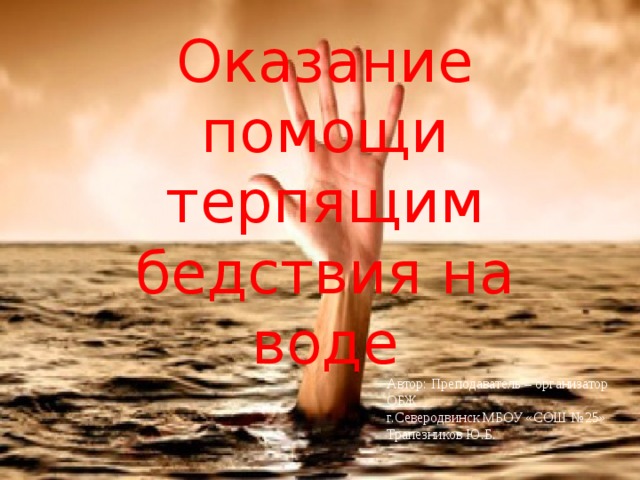 Оказание помощи терпящим бедствия на воде Автор: Преподаватель – организатор ОБЖ г.Северодвинск МБОУ «СОШ №25» Трапезников Ю.Б. 