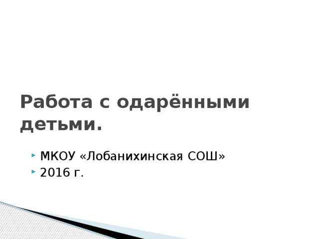 Работа с одарёнными детьми. МКОУ «Лобанихинская СОШ» 2016 г. 