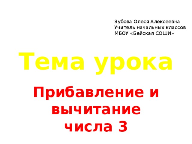 Зубова Олеся Алексеевна Учитель начальных классов МБОУ «Бейская СОШИ» Тема урока Прибавление и вычитание числа 3 