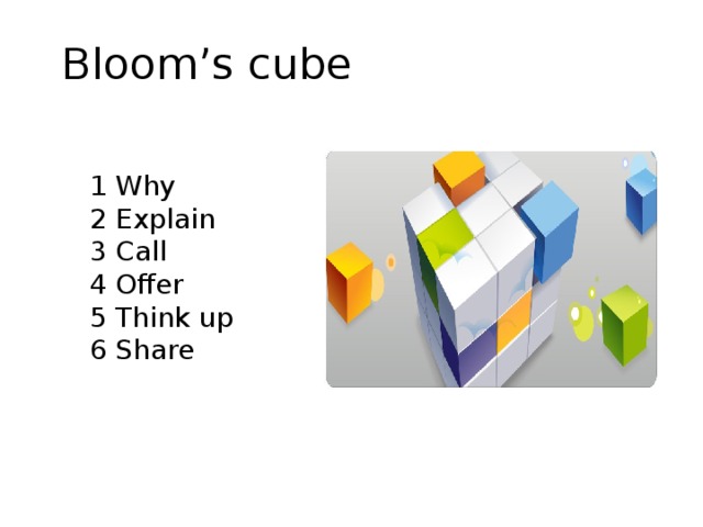 Bloom’s cube 1 Why 2 Explain 3 Call 4 Offer 5 Think up 6 Share 