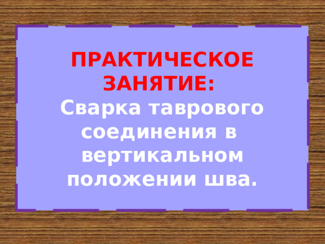 ПРАКТИЧЕСКОЕ ЗАНЯТИЕ:  Сварка таврового соединения в вертикальном положении шва. 