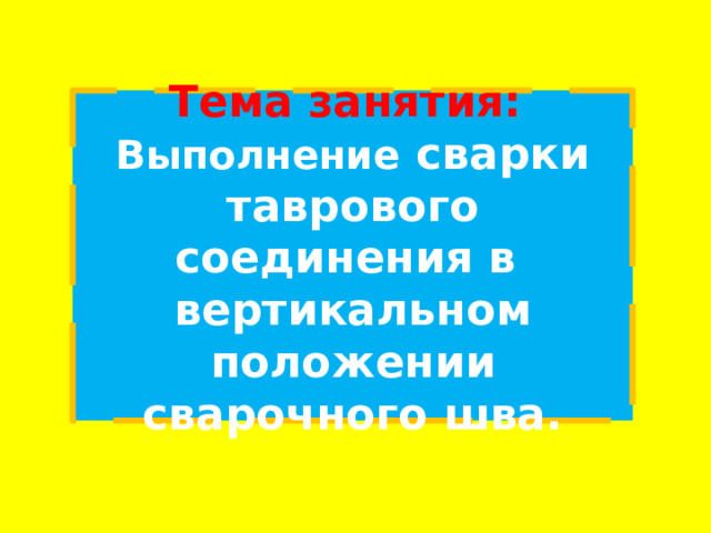 Тема занятия:  Выполнение  сварки таврового соединения в вертикальном положении сварочного шва. 