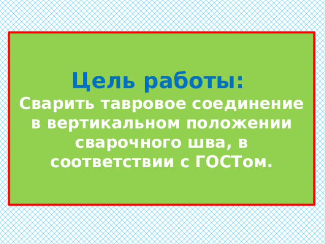 Цель работы:  Сварить тавровое соединение в вертикальном положении сварочного шва, в соответствии с ГОСТом. 