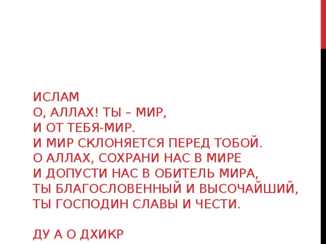 ИСЛАМ  О, аллах! Ты – мир,  и от тебя-мир.  И мир склоняется перед Тобой.  О Аллах, сохрани нас в мире  и допусти нас в обитель мира,  ты благословенный и высочайший,  ты господин Славы и чести.   Ду а о Дхикр     