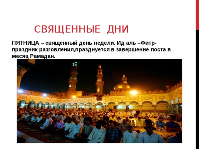 Священные дни ПЯТНИЦА – священный день недели. Ид аль –Фитр- праздник разговления,празднуется в завершение поста в месяц Рамадан. 