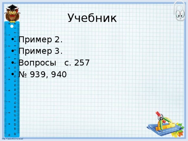 Учебник Пример 2. Пример 3. Вопросы с. 257 № 939, 940 