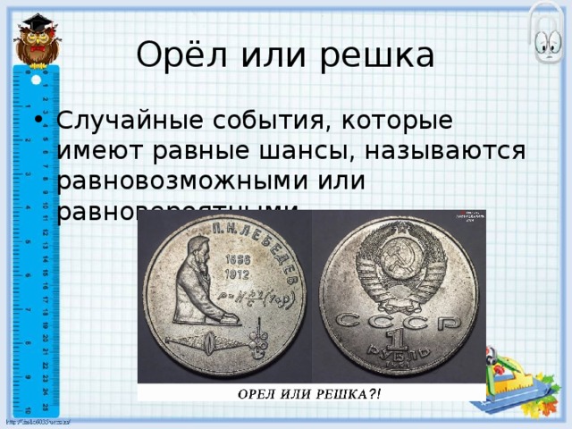 Орёл или решка Случайные события, которые имеют равные шансы, называются равновозможными или равновероятными. 