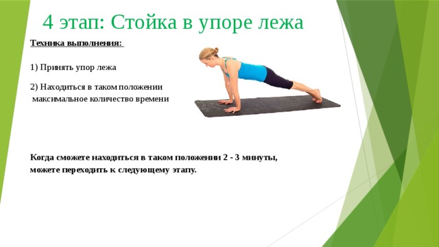 4 этап: Стойка в упоре лежа Техника выполнения:   1) Принять упор лежа 2) Находиться в таком положении  максимальное количество времени Когда сможете находиться в таком положении 2 - 3 минуты,  можете переходить к следующему этапу. 