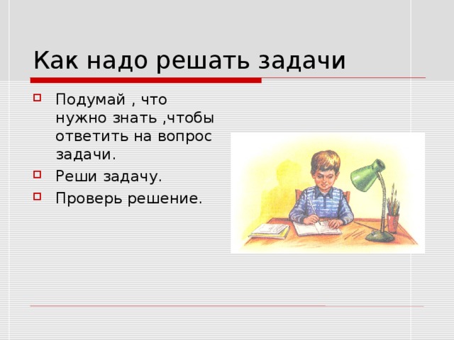 Как надо решать задачи Подумай , что нужно знать ,чтобы ответить на вопрос задачи. Реши задачу. Проверь решение. 