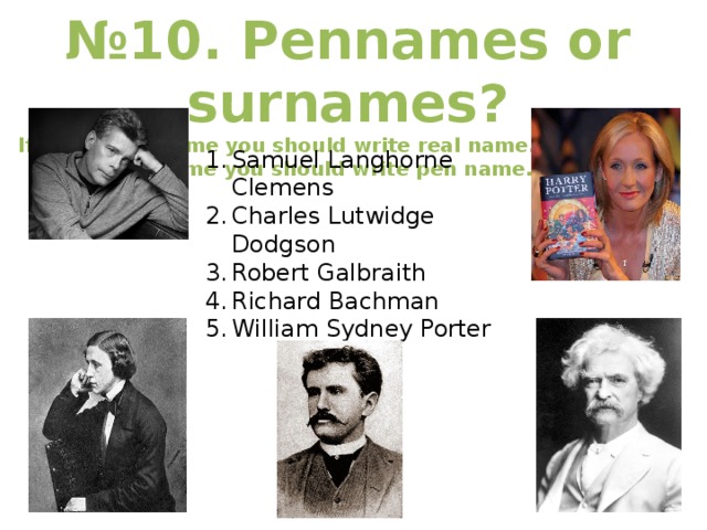 № 10. Pennames or surnames? If it is a pen name you should write real name. If it is a real name you should write pen name.  Samuel Langhorne Clemens Charles Lutwidge Dodgson Robert Galbraith Richard Bachman William Sydney Porter 