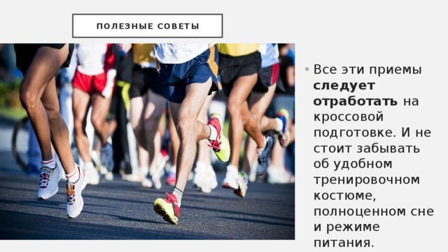 Полезные советы Все эти приемы следует отработать на кроссовой подготовке. И не стоит забывать об удобном тренировочном костюме, полноценном сне и режиме питания. 
