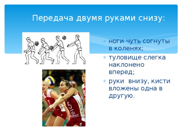Передача двумя руками снизу:   ноги чуть согнуты в коленях; туловище слегка наклонено вперед; руки внизу, кисти вложены одна в другую. 