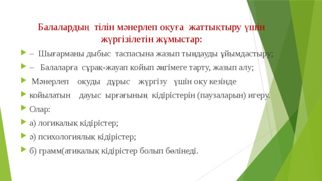 Балалардың тілін мәнерлеп оқуға  жаттықтыру үшін жүргізілетін жұмыстар: –  Шығарманы дыбыс  таспасына жазып тыңдауды ұйымдастыру; –   Балаларға  сұрақ-жауап қойып әңгімеге тарту, жазып алу;   Мәнерлеп    оқуды   дұрыс    жүргізу   үшін оқу кезінде койылатын    дауыс  ырғағының  кідірістерін (паузаларын) игеру. Олар: а) логикалық кідірістер; ә) психологиялық кідірістер; б) грамм(атикалық кідірістер болып бөлінеді. 
