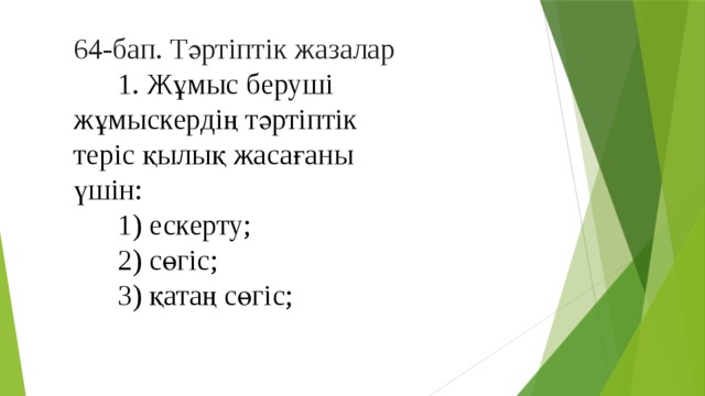 64-бап. Тәртіптік жазалар       1. Жұмыс беруші жұмыскердің тәртіптік теріс қылық жасағаны үшін:       1) ескерту;       2) сөгіс;       3) қатаң сөгіс; 