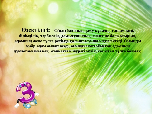  Өзектілігі: Ойын баланың даму құралы, таным көзі, білімділік, тәрбиелік, дамытушылық, мәнге ие бола отырып, адамның жеке тұлға ретінде қалыптасуына ықпал етеді. Ойынды әрбір адам ойнап өседі, ойынды көп ойнаған адамның дүниетанымы кең, жаны таза, жүрегі нәзік, сезімтал тұлға болмақ. 