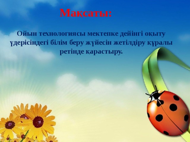 Мақсаты:   Ойын технологиясы мектепке дейінгі оқыту үдерісіндегі білім беру жүйесін жетілдіру құралы ретінде қарастыру. 