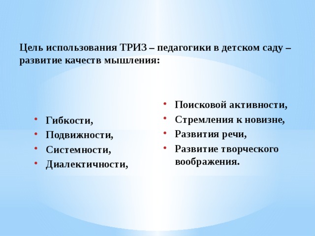  Цель использования ТРИЗ – педагогики в детском саду – развитие качеств мышления: Поисковой активности, Стремления к новизне, Развития речи, Развитие творческого воображения.  Гибкости, Подвижности, Системности, Диалектичности, 