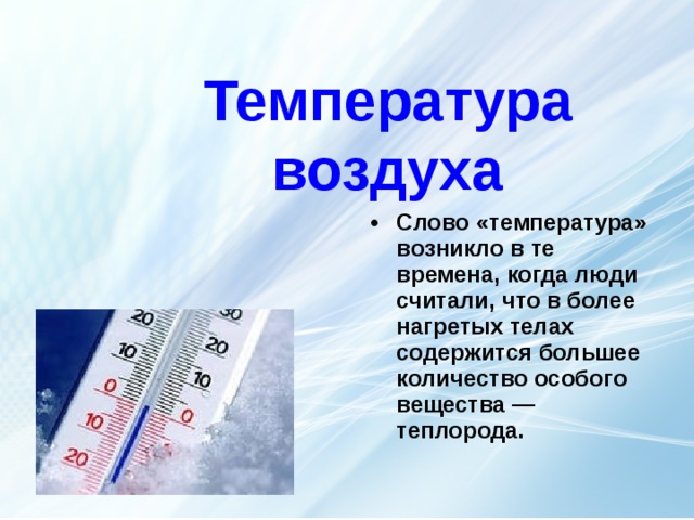 Температура воздуха Слово «температура» возникло в те времена, когда люди считали, что в более нагретых телах содержится большее количество особого вещества — теплорода. термометр  