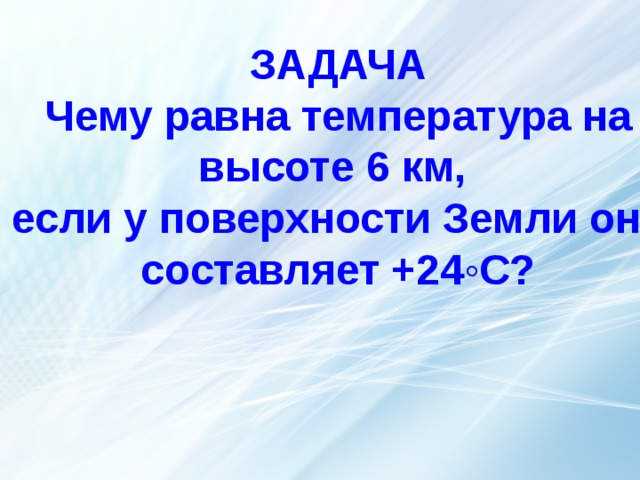 ЗАДАЧА Чему равна температура на высоте 6 км, если у поверхности Земли она составляет +24◦С?   