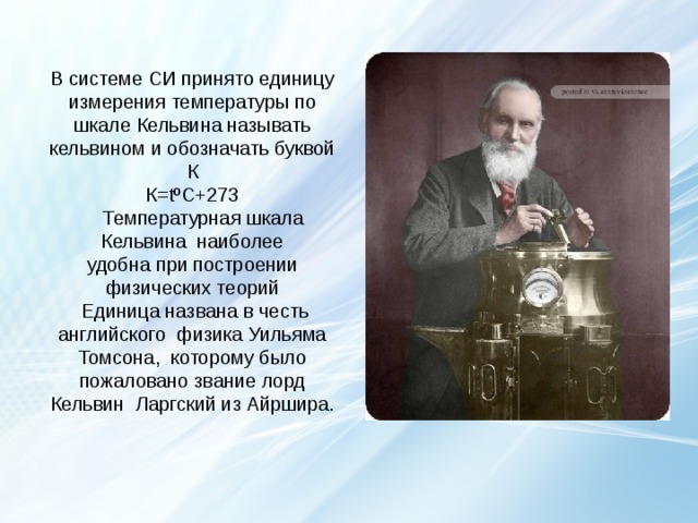  В системе СИ принято единицу измерения температуры по шкале Кельвина называть кельвином и обозначать буквой К  К =tº С +273  Температурная шкала Кельвина наиболее  удобна при построении физических теорий  Единица названа в честь английского физика Уильяма Томсона, которому было пожаловано звание лорд Кельвин Ларгский из Айршира. термометр  