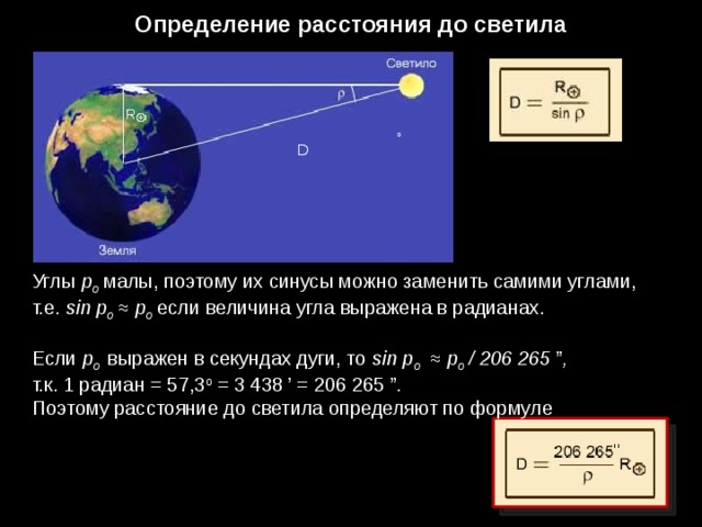 Определение расстояния до светила о D о Углы p о малы, поэтому их синусы можно заменить самими углами, т.е. sin p о ≈ p о  если величина угла выражена в радианах. Если p о выражен в секундах дуги, то sin p о ≈ p о /  206 265 ” , т.к. 1 радиан = 57,3 o = 3 438 ’ = 206 265 ”. Поэтому расстояние до светила определяют по формуле 