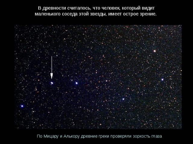 В древности считалось, что человек, который видит маленького соседа этой звезды, имеет острое зрение. По Мицару и Алькору древние греки проверяли зоркость глаза 