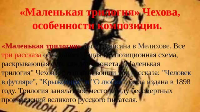 «Маленькая трилогия» Чехова, особенности композиции. «Маленькая трилогия»  была написана в Мелихове. Все три рассказа объединяет общая композиционная схема, раскрывающая суть каждого сюжета. 