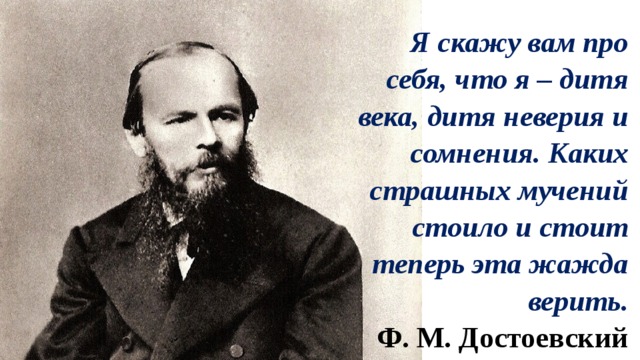 Я скажу вам про себя, что я – дитя века, дитя неверия и сомнения. Каких страшных мучений стоило и стоит теперь эта жажда верить. Ф. М. Достоевский 