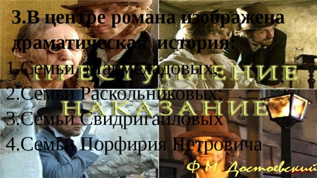 3.В центре романа изображена драматическая история: Семьи Мармеладовых, Семьи Раскольниковых; Семьи Свидригайловых Семьи Порфирия Петровича 