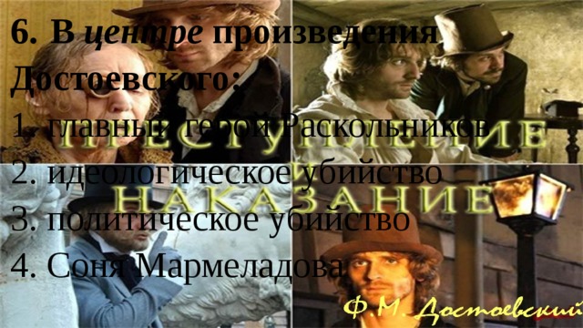 6.  В центре произведения Достоевского: 1. главный герой Раскольников 2. идеологическое убийство 3. политическое убийство 4. Соня Мармеладова 