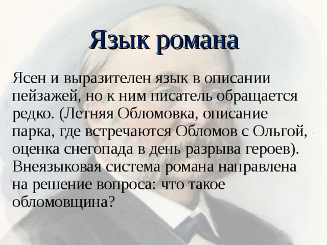 Язык романа Ясен и выразителен язык в описании пейзажей, но к ним писатель обращается редко. (Летняя Обломовка, описание парка, где встречаются Обломов с Ольгой, оценка снегопада в день разрыва героев). Внеязыковая система романа направлена на решение вопроса: что такое обломовщина? 