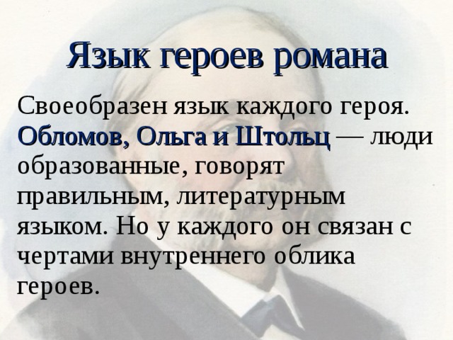 Язык героев романа Своеобразен язык каждого героя. Обломов, Ольга и Штольц — люди образованные, говорят правильным, литературным языком. Но у каждого он связан с чертами внутреннего облика героев. 