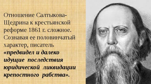 Отношение Салтыкова-Щедрина к крестьянской реформе 1861 г. сложное. Сознавая ее половинчатый характер, писатель «предвидел и далеко идущие последствия юридической ликвидации крепостного рабства». 