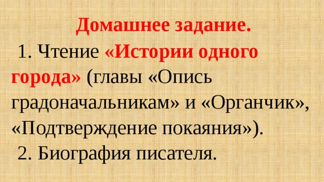 Домашнее задание. 1. Чтение «Истории одного города» (главы «Опись градоначальникам» и «Органчик», «Подтверждение покаяния»). 2. Биография писателя.   