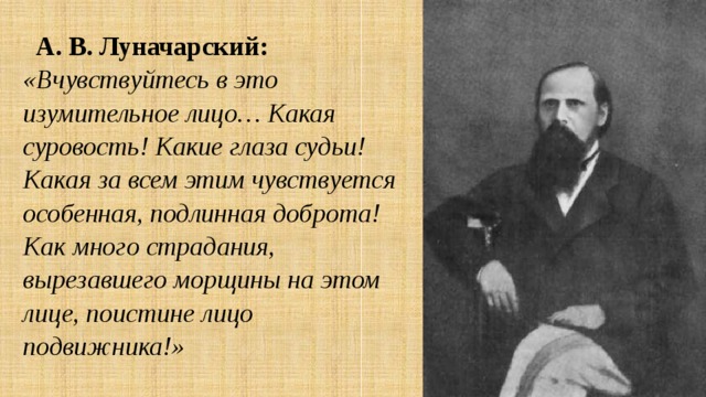 А. В. Луначарский:  «Вчувствуйтесь в это изумительное лицо… Какая суровость! Какие глаза судьи! Какая за всем этим чувствуется особенная, подлинная доброта! Как много страдания, вырезавшего морщины на этом лице, поистине лицо подвижника!» 