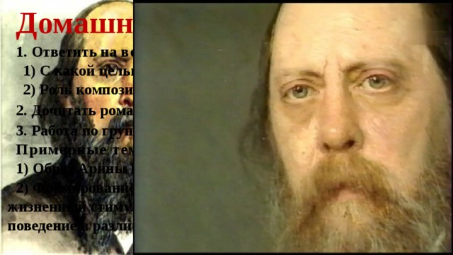 Домашнее задание. 1. Ответить на вопросы : 1) С какой целью Щедрин избрал жанр семейной хроники? 2) Роль композиции в раскрытии идеи романа. 2. Дочитать роман до конца. 3. Работа по группам. Примерные темы : 1) Образ Арины Петровны, ее отношение к сыновьям. 2) Формирование характера Иудушки. Каков главный жизненный стимул Иудушки Головлёва? Как он определяет его поведение в различных жизненных ситуациях? 