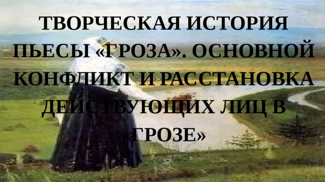 ТВОРЧЕСКАЯ ИСТОРИЯ пьесы «ГРОЗа». ОСНОВНОЙ КОНФЛИКТ И РАССТАНОВКА ДЕЙСТВУЮЩИХ ЛИЦ В «ГРОЗЕ» 