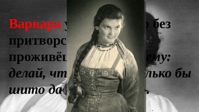 Варвара убеждена, что без притворства здесь не проживёшь. «А по-моему: делай, что хочешь, только бы шито да крыто было». 